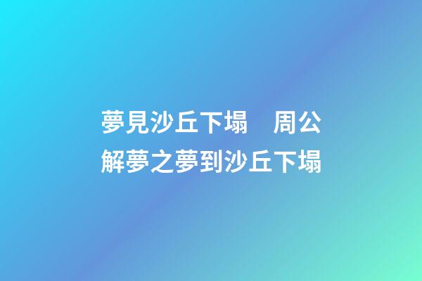 夢見沙丘下塌　周公解夢之夢到沙丘下塌